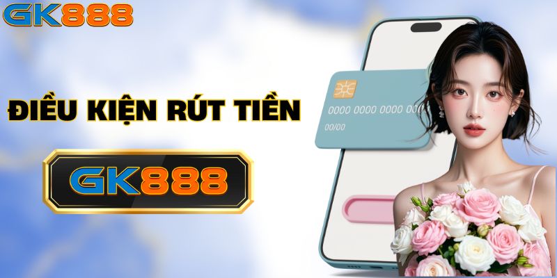 Những yêu cầu cần thiết để có thể rút tiền GK888